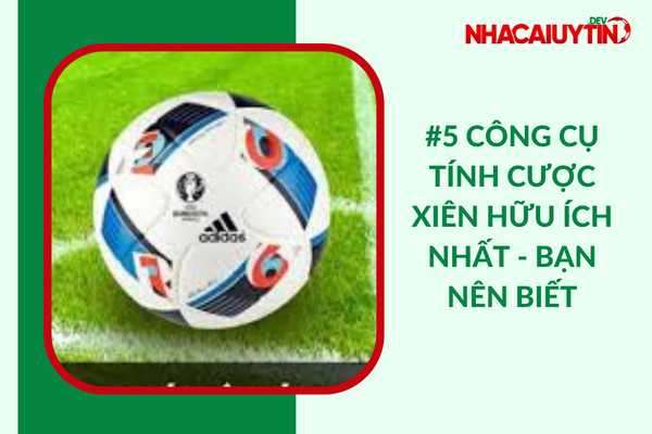 [Top 5] Công Cụ Tính Cược Xiên “Hữu Ích Nhất” Dành Cho Bạn